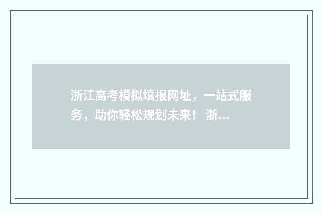 浙江高考模拟填报网址,一站式服务,助你轻松规划未来! 浙江高考模拟填报志愿的流程是什么