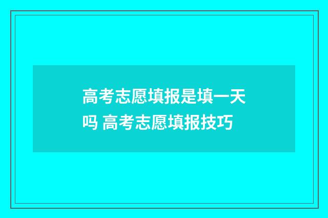 高考志愿填报是填一天吗 高考志愿填报技巧