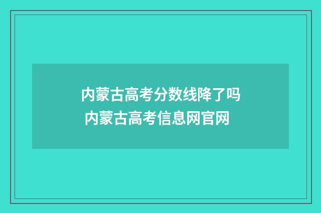 内蒙古高考分数线降了吗 内蒙古高考信息网官网