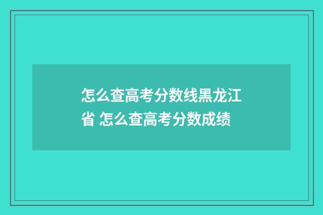 怎么查高考分数线黑龙江省 怎么查高考分数成绩
