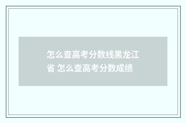 怎么查高考分数线黑龙江省 怎么查高考分数成绩