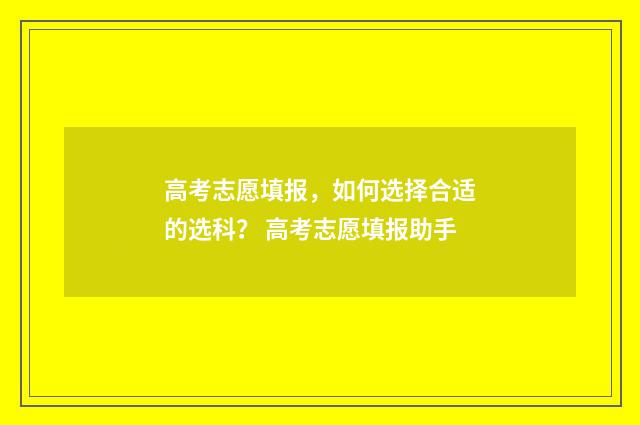高考志愿填报，如何选择合适的选科？ 高考志愿填报助手
