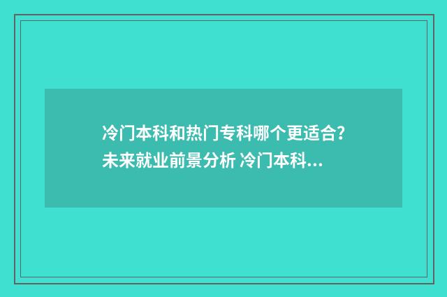 冷门本科和热门专科哪个更适合？未来就业前景分析 冷门本科专业和热门专科专业