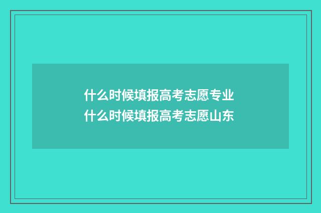 什么时候填报高考志愿专业 什么时候填报高考志愿山东