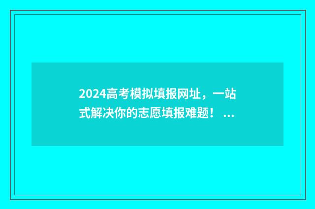 2024高考模拟填报网址，一站式解决你的志愿填报难题！ 2024高考模拟填报志愿操作方法