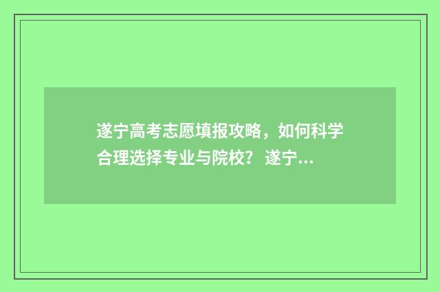 遂宁高考志愿填报攻略，如何科学合理选择专业与院校？ 遂宁高考志愿填报