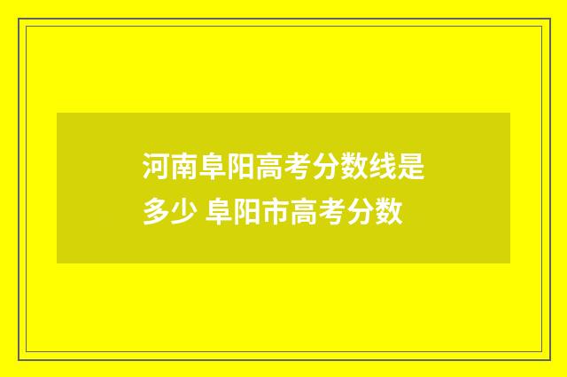河南阜阳高考分数线是多少 阜阳市高考分数