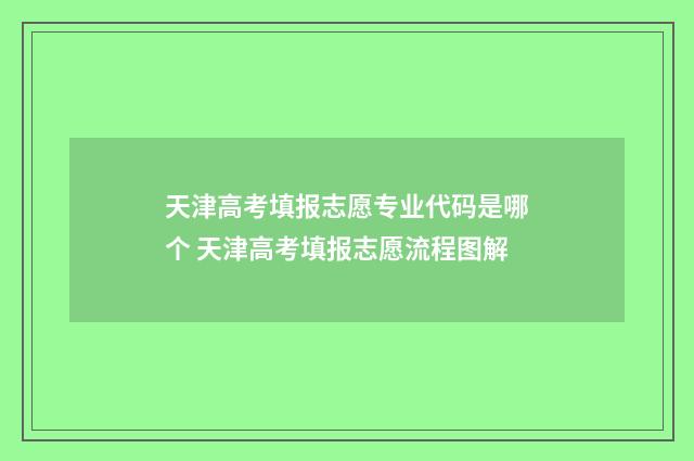 天津高考填报志愿专业代码是哪个 天津高考填报志愿流程图解