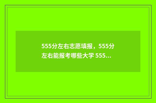 555分左右志愿填报，555分左右能报考哪些大学 555分可以上211吗