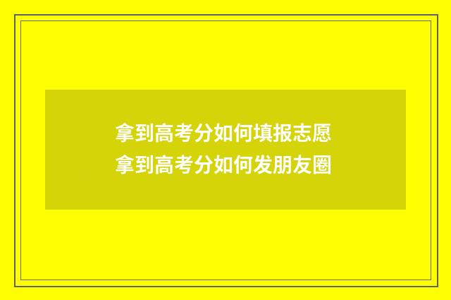 拿到高考分如何填报志愿 拿到高考分如何发朋友圈