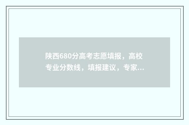 陕西680分高考志愿填报，高校专业分数线，填报建议，专家解读 陕西高考620分