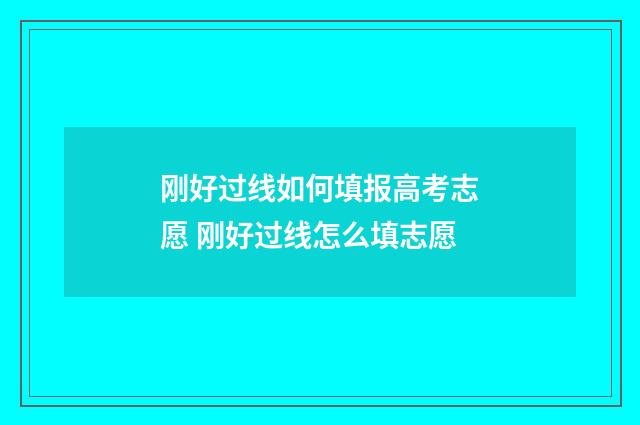 刚好过线如何填报高考志愿 刚好过线怎么填志愿
