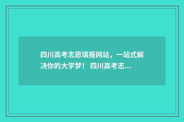 四川高考志愿填报网站，一站式解决你的大学梦！ 四川高考志愿填报可以填多少个志愿