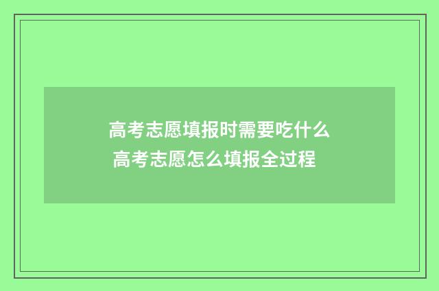高考志愿填报时需要吃什么 高考志愿怎么填报全过程