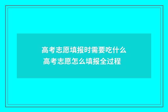 高考志愿填报时需要吃什么 高考志愿怎么填报全过程