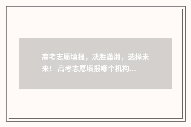 高考志愿填报，决胜潇湘，选择未来！ 高考志愿填报哪个机构好