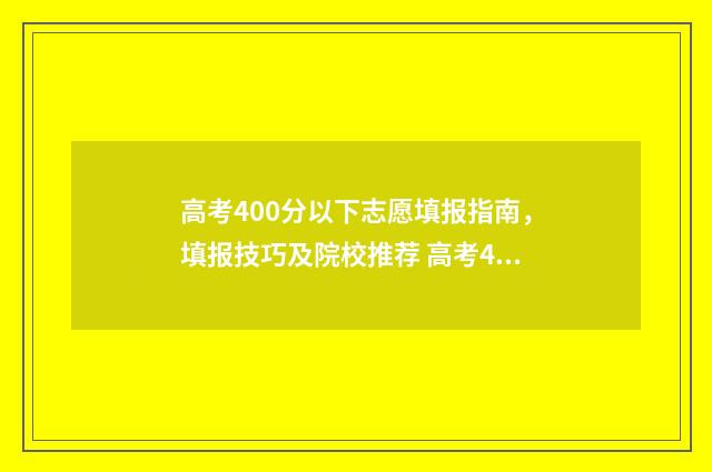 高考400分以下志愿填报指南，填报技巧及院校推荐 高考400分算不算高