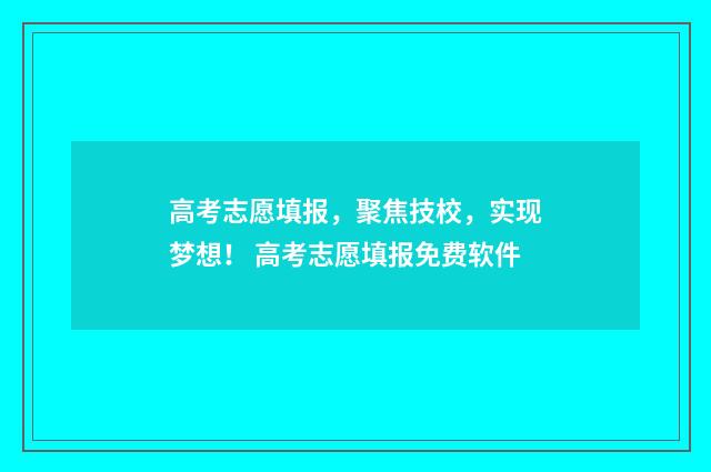 高考志愿填报，聚焦技校，实现梦想！ 高考志愿填报免费软件