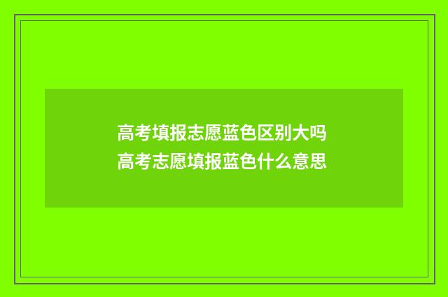 高考填报志愿蓝色区别大吗 高考志愿填报蓝色什么意思