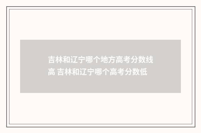 吉林和辽宁哪个地方高考分数线高 吉林和辽宁哪个高考分数低