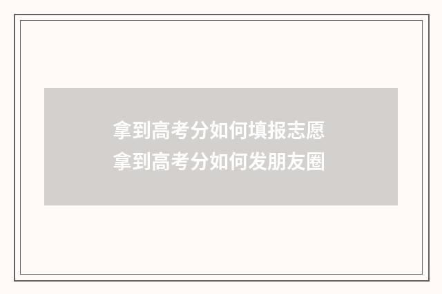拿到高考分如何填报志愿 拿到高考分如何发朋友圈