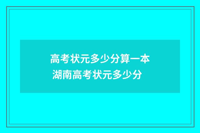 高考状元多少分算一本 湖南高考状元多少分
