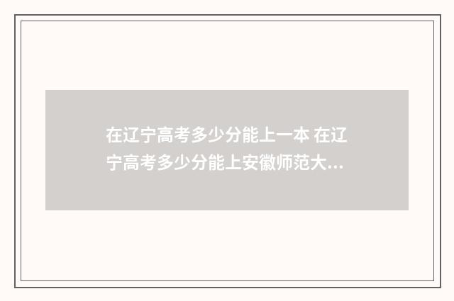 在辽宁高考多少分能上一本 在辽宁高考多少分能上安徽师范大学