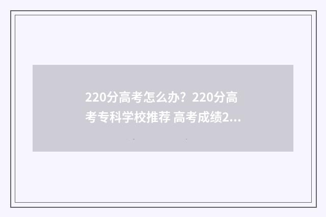 220分高考怎么办?220分高考专科学校推荐 高考成绩220分进什么学校