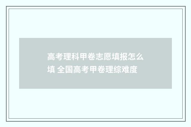 高考理科甲卷志愿填报怎么填 全国高考甲卷理综难度