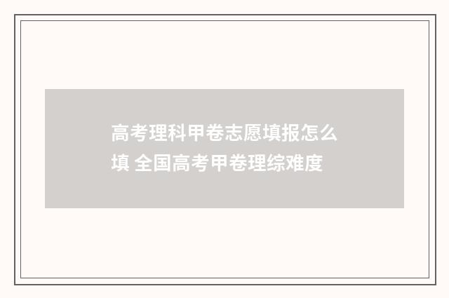 高考理科甲卷志愿填报怎么填 全国高考甲卷理综难度