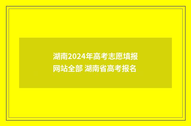 湖南2024年高考志愿填报网站全部 湖南省高考报名