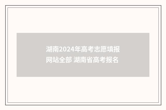 湖南2024年高考志愿填报网站全部 湖南省高考报名