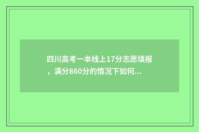 四川高考一本线上17分志愿填报,满分860分的情况下如何选择志愿? 2014年四川高考一本线