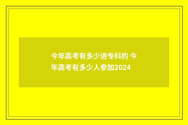 今年高考有多少进专科的 今年高考有多少人参加2024