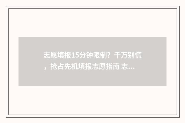 志愿填报15分钟限制？千万别慌，抢占先机填报志愿指南 志愿填报时长需要多少