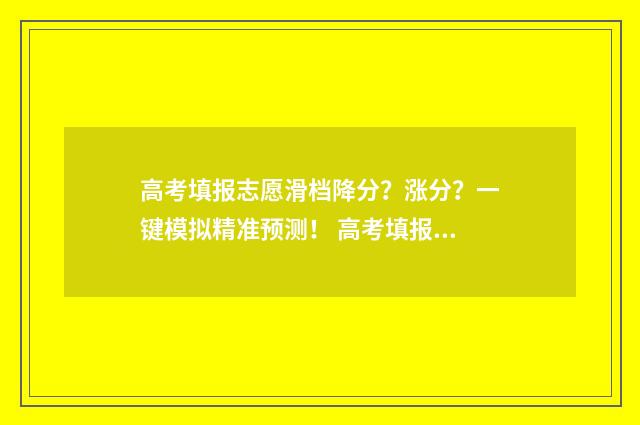 高考填报志愿滑档降分?涨分?一键模拟精准预测! 高考填报志愿滑档可以联系院校吗