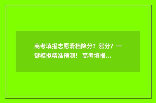高考填报志愿滑档降分?涨分?一键模拟精准预测! 高考填报志愿滑档可以联系院校吗
