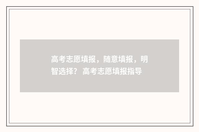 高考志愿填报，随意填报，明智选择？ 高考志愿填报指导
