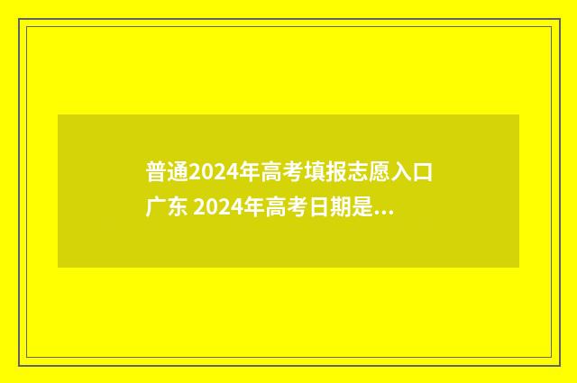 普通2024年高考填报志愿入口广东 2024年高考日期是多少号