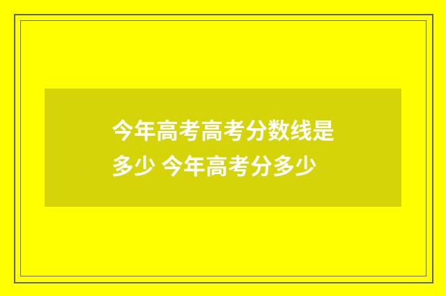 今年高考高考分数线是多少 今年高考分多少