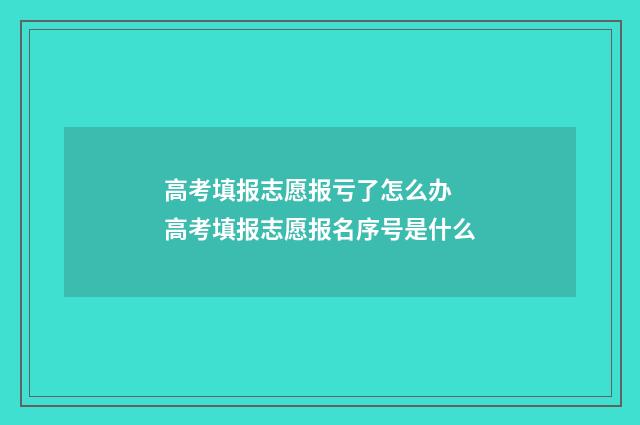 高考填报志愿报亏了怎么办 高考填报志愿报名序号是什么