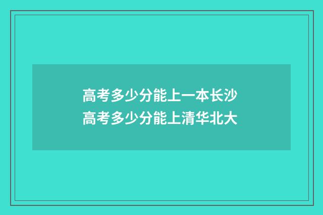 高考多少分能上一本长沙 高考多少分能上清华北大