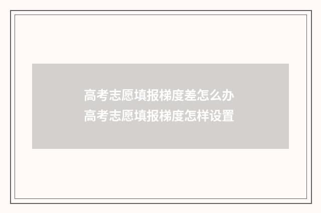 高考志愿填报梯度差怎么办 高考志愿填报梯度怎样设置