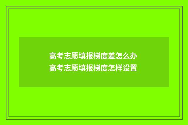 高考志愿填报梯度差怎么办 高考志愿填报梯度怎样设置