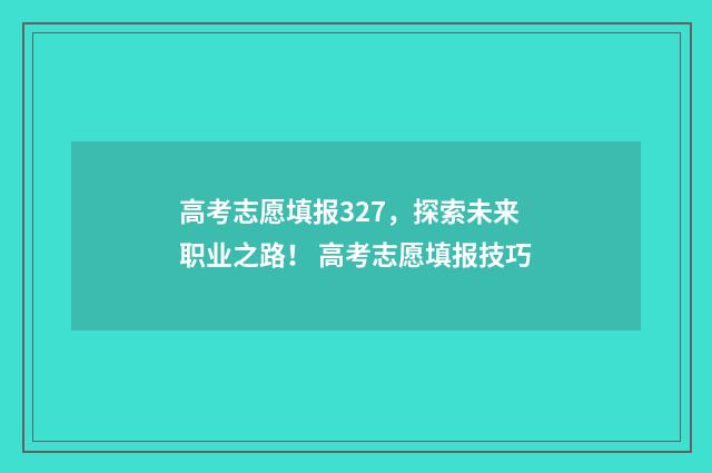 高考志愿填报327，探索未来职业之路！ 高考志愿填报技巧
