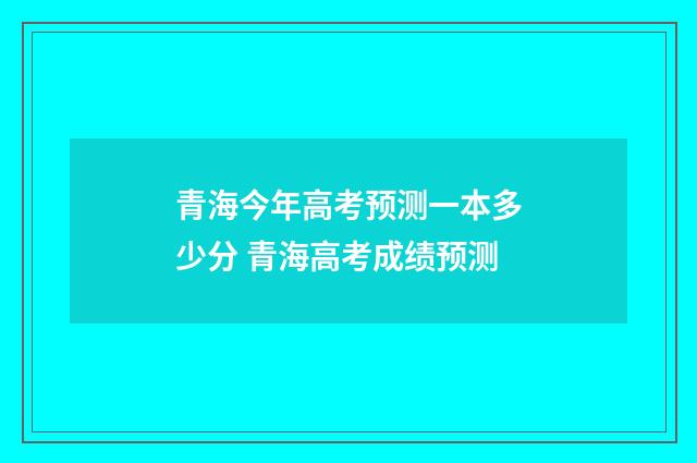 青海今年高考预测一本多少分 青海高考成绩预测