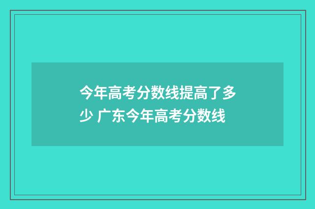 今年高考分数线提高了多少 广东今年高考分数线
