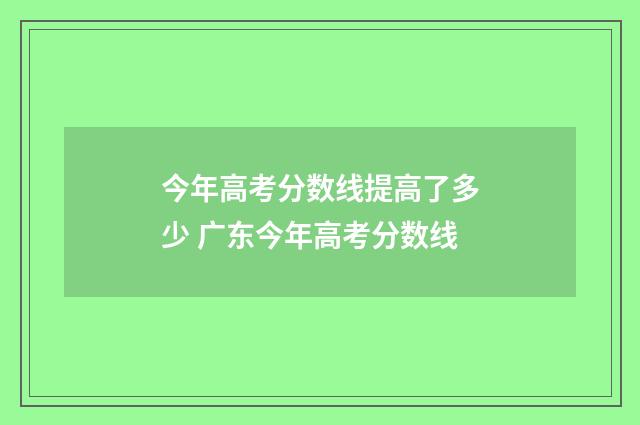 今年高考分数线提高了多少 广东今年高考分数线