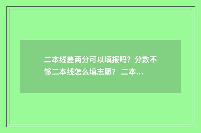 二本线差两分可以填报吗？分数不够二本线怎么填志愿？ 二本线差两分可以读民办二本吗