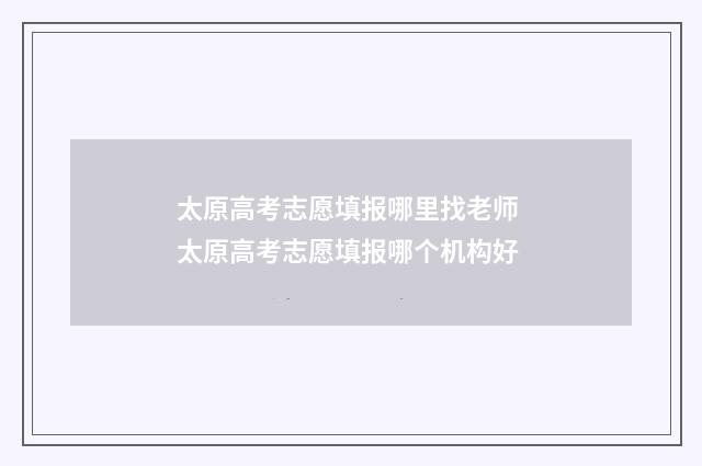 太原高考志愿填报哪里找老师 太原高考志愿填报哪个机构好